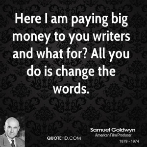 Here I am paying big money to you writers and what for? All you do is ...