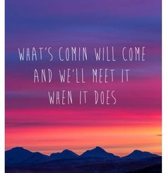 what s comin will come and we ll meet it when it does