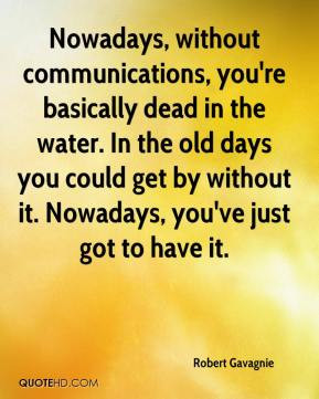 Robert Gavagnie - Nowadays, without communications, you're basically ...