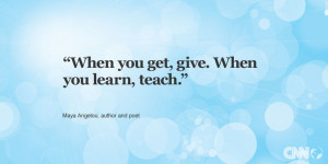 When you get, give. When you learn, teach.