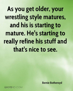 As you get older, your wrestling style matures, and his is starting to ...