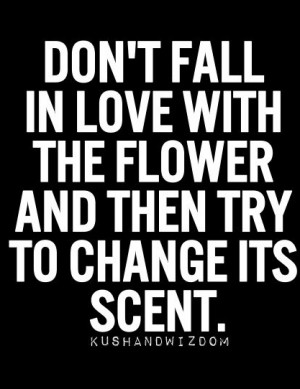 Don’t fall in love with the flower and then try to change its scent.