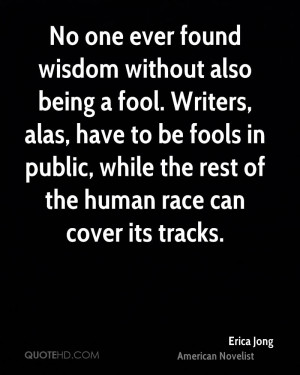 No one ever found wisdom without also being a fool. Writers, alas ...