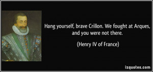 We fought at Arques, and you were not there. - Henry IV of France ...