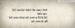 ... hate you - Not even close, not even a little bit, not even at all
