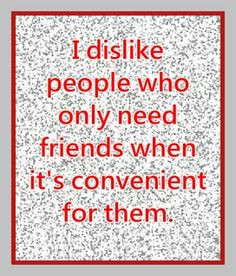 dislike people who only need friends when its convenient for them