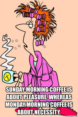 Sunday morning coffee is about pleasure, whereas Monday morning coffee ...