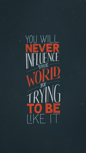 You will never influence the world by trying to be like it