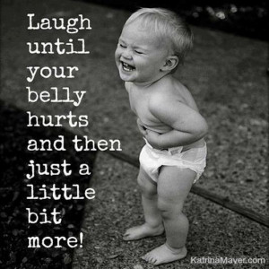 Laugh until your belly hurts and then just a little bit more