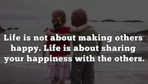 ... making others happy. Life is about sharing your happiness with others