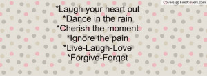 ... rain*Cherish the moment*Ignore the pain*Live-Laugh-Love*Forgive-Forget