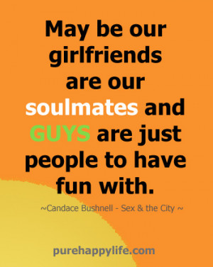 May be our girlfriends are our soul mates and guys are just people to ...