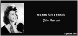You gotta have a gimmick. - Ethel Merman