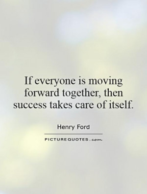 If everyone is moving forward together, then success takes care of ...
