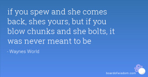 ... yours, but if you blow chunks and she bolts, it was never meant to be