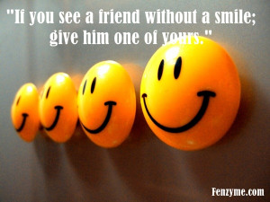 If you see a friend without a smile; give him one of yours”