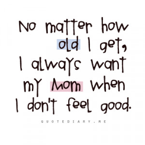 No Matter how old i get, I always want my mom when i don't feel good