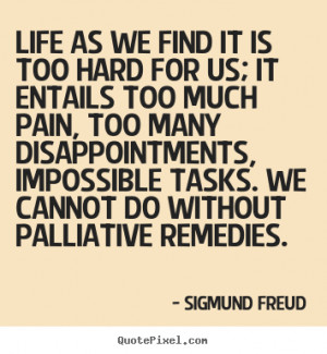 ... we find it is too hard for us; it entails.. Sigmund Freud life quotes