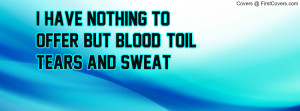 have nothing to offer but blood, toil, tears and sweat