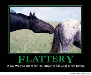 Flattery. If you want to get to the top, prepare to kiss a lot of the ...