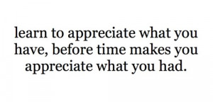 ... appreciate what you have, before time makes you appreciate what you