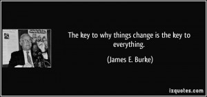 The key to why things change is the key to everything. - James E ...