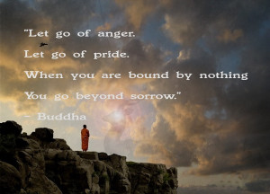 ... pride. When you are bound by nothing, you go beyond sorrow.” -Buddha