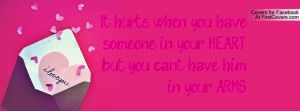 It hurts when you have someone in your HEARTbut you can't have him in ...