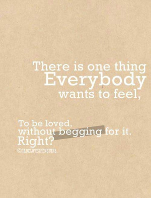 ... one thig everybody wants to feel, To be loved without begging for it