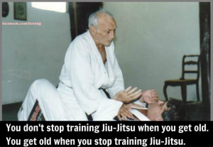 ... You get old when you stop training Jiu Jitsu. Great quote to live by