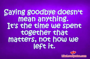 ... goodbye doesn't mean anything. It's the time we spent together