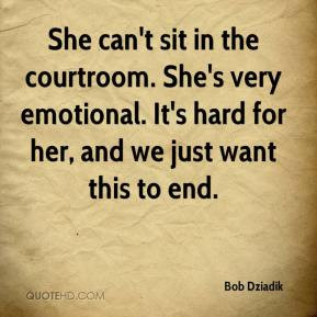 Bob Dziadik - She can't sit in the courtroom. She's very emotional. It ...