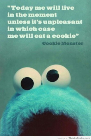 ... unpleasant, in which case I shall eat a cookie. ~ Cookie Monster Quote