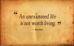 An unexamined life is not worth living.