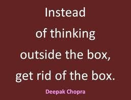 Instead of thinking outside the box, get rid of the box -Deepak Chopra ...