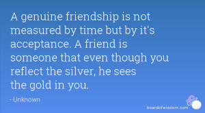 friendship is not measured by time but by it's acceptance. A friend ...