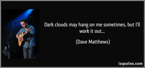 ... may hang on me sometimes, but I'll work it out... - Dave Matthews