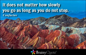 ... not matter how slowly you go as long as you do not stop. - Confucius