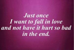 ... once i want to fall in love and not have it hurt so bad in the end