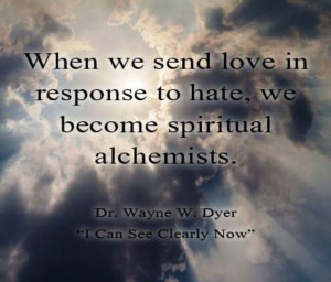 ... to hate, we become spiritual alchemists. Dr. Wayne W. Dyer