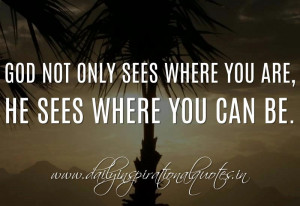 God not only sees where you are, He sees where you can be. ~ Anonymous ...
