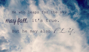 He who leaps for the sky may fall, it's true. But he may also fly.