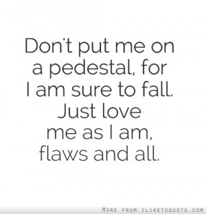 Don't put me on a pedestal, for I am sure to fall. Just love me as I ...