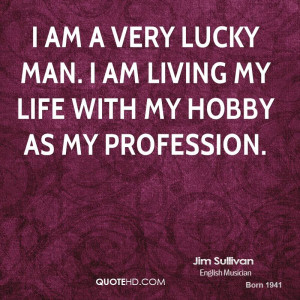 am a very lucky man. I am living my life with my hobby as my ...