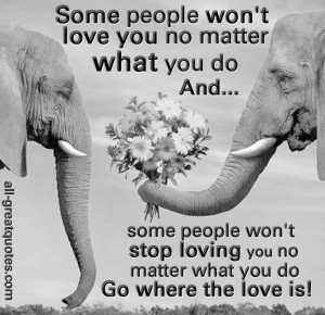 you do and some people won’t stop loving you no matter what you do ...