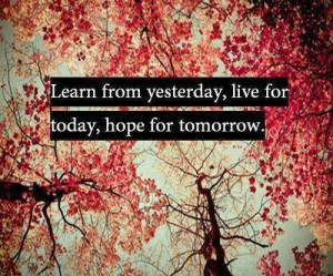 Learn from yesterday, live for today, hope for tomorrow.