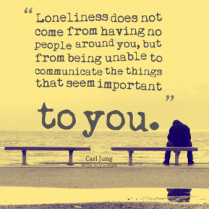 Loneliness does not come from having no people around you, but from ...