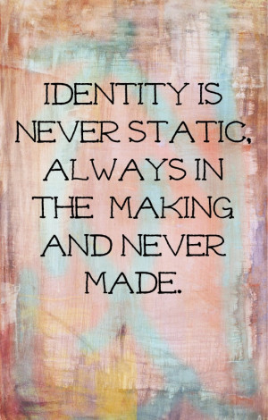Identity Is Never Static, Always MIn The Making And Never Made.