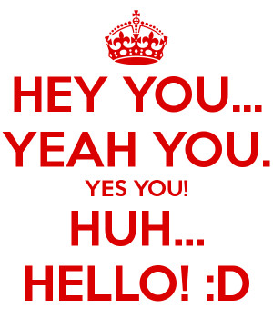 HEY YOU... YEAH YOU. YES YOU! HUH... HELLO! :D
