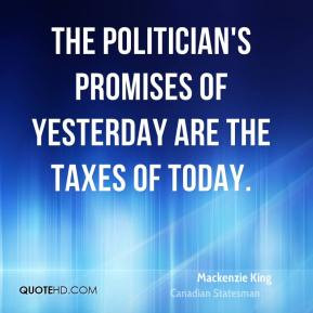 Mackenzie King - The politician's promises of yesterday are the taxes ...